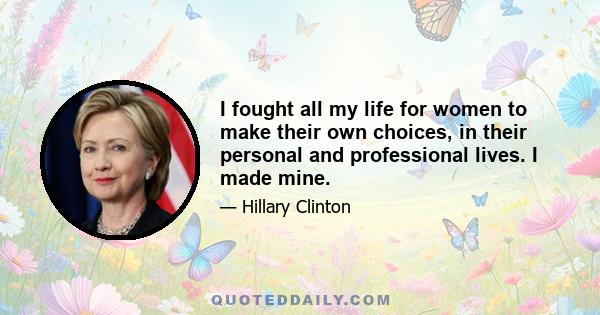 I fought all my life for women to make their own choices, in their personal and professional lives. I made mine.