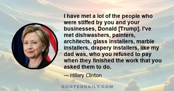 I have met a lot of the people who were stiffed by you and your businesses, Donald [Trump]. I've met dishwashers, painters, architects, glass installers, marble installers, drapery installers, like my dad was, who you