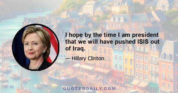 I hope by the time I am president that we will have pushed ISIS out of Iraq.