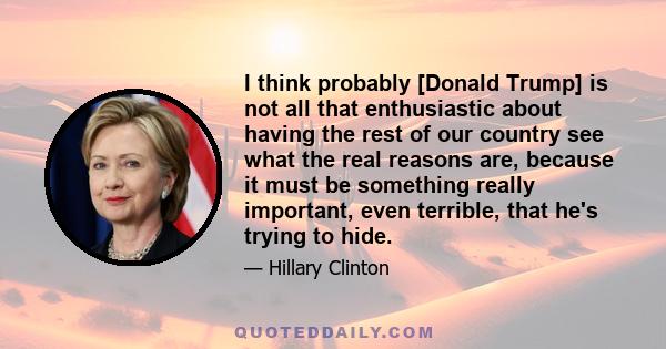 I think probably [Donald Trump] is not all that enthusiastic about having the rest of our country see what the real reasons are, because it must be something really important, even terrible, that he's trying to hide.