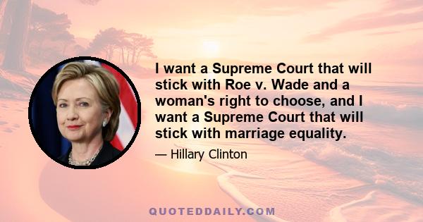 I want a Supreme Court that will stick with Roe v. Wade and a woman's right to choose, and I want a Supreme Court that will stick with marriage equality.