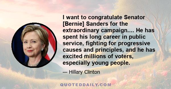 I want to congratulate Senator [Bernie] Sanders for the extraordinary campaign.... He has spent his long career in public service, fighting for progressive causes and principles, and he has excited millions of voters,