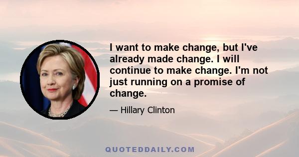 I want to make change, but I've already made change. I will continue to make change. I'm not just running on a promise of change.