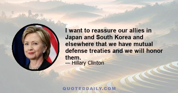 I want to reassure our allies in Japan and South Korea and elsewhere that we have mutual defense treaties and we will honor them.