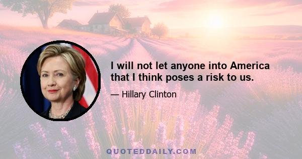 I will not let anyone into America that I think poses a risk to us.
