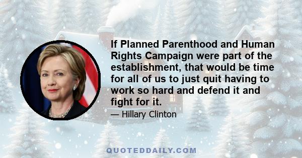 If Planned Parenthood and Human Rights Campaign were part of the establishment, that would be time for all of us to just quit having to work so hard and defend it and fight for it.