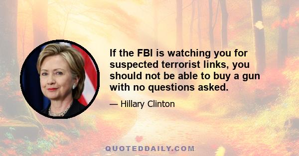 If the FBI is watching you for suspected terrorist links, you should not be able to buy a gun with no questions asked.