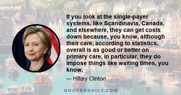 If you look at the single-payer systems, like Scandinavia, Canada, and elsewhere, they can get costs down because, you know, although their care, according to statistics, overall is as good or better on primary care, in 