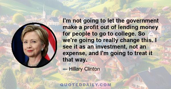 I'm not going to let the government make a profit out of lending money for people to go to college. So we're going to really change this. I see it as an investment, not an expense, and I'm going to treat it that way.