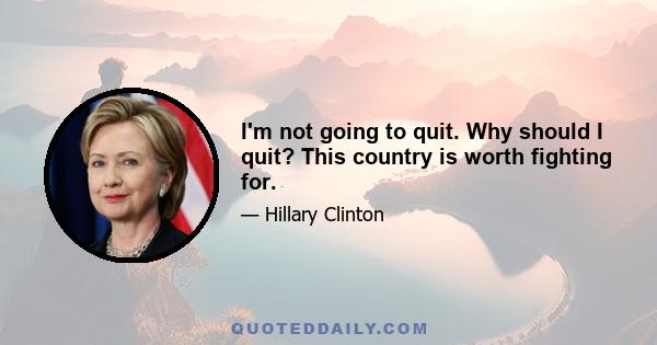 I'm not going to quit. Why should I quit? This country is worth fighting for.