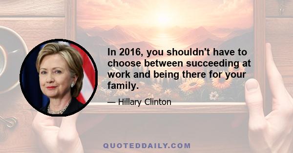 In 2016, you shouldn't have to choose between succeeding at work and being there for your family.