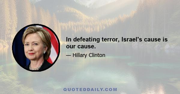 In defeating terror, Israel's cause is our cause.