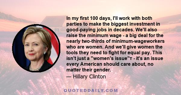 In my first 100 days, I'll work with both parties to make the biggest investment in good-paying jobs in decades. We'll also raise the minimum wage - a big deal for the nearly two-thirds of minimum-wageworkers who are