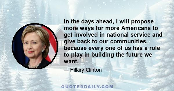 In the days ahead, I will propose more ways for more Americans to get involved in national service and give back to our communities, because every one of us has a role to play in building the future we want.