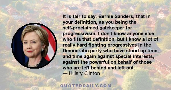 It is fair to say, Bernie Sanders, that in your definition, as you being the self-proclaimed gatekeeper for progressivism, I don't know anyone else who fits that definition, but I know a lot of really hard fighting