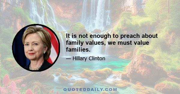 It is not enough to preach about family values, we must value families.