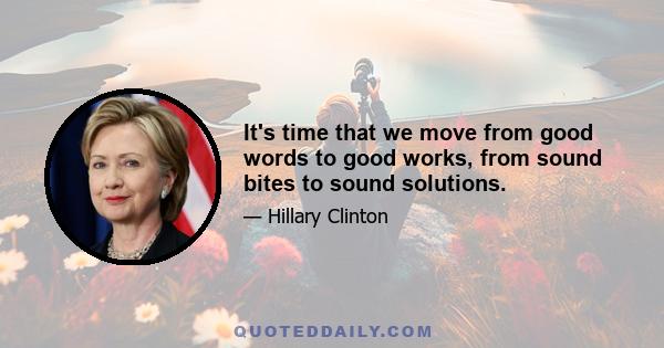 It's time that we move from good words to good works, from sound bites to sound solutions.