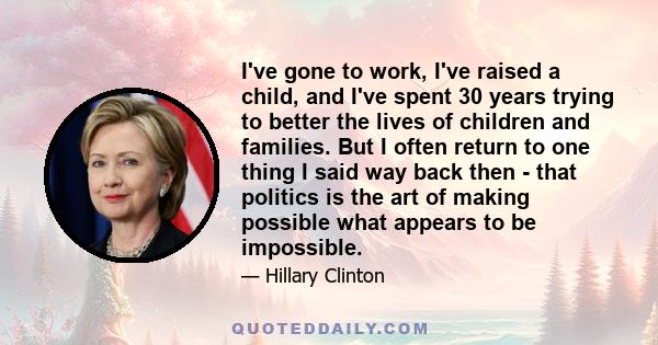 I've gone to work, I've raised a child, and I've spent 30 years trying to better the lives of children and families. But I often return to one thing I said way back then - that politics is the art of making possible