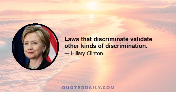 Laws that discriminate validate other kinds of discrimination.