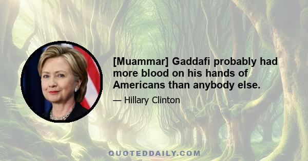 [Muammar] Gaddafi probably had more blood on his hands of Americans than anybody else.
