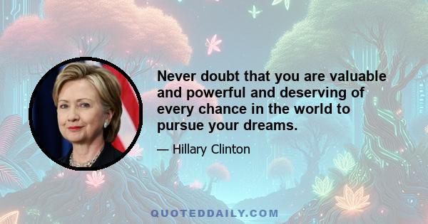 Never doubt that you are valuable and powerful and deserving of every chance in the world to pursue your dreams.