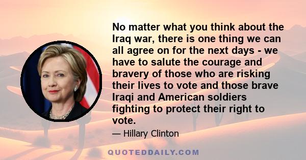 No matter what you think about the Iraq war, there is one thing we can all agree on for the next days - we have to salute the courage and bravery of those who are risking their lives to vote and those brave Iraqi and