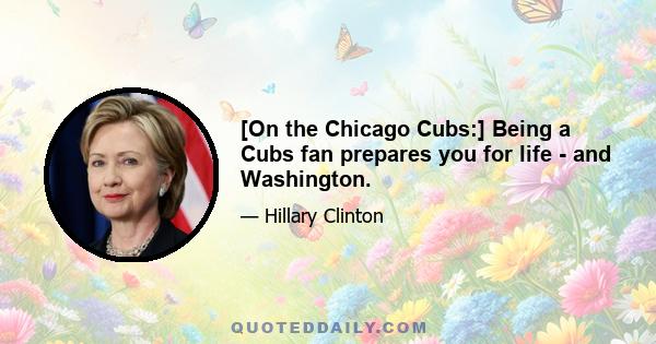 [On the Chicago Cubs:] Being a Cubs fan prepares you for life - and Washington.