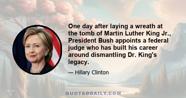 One day after laying a wreath at the tomb of Martin Luther King Jr., President Bush appoints a federal judge who has built his career around dismantling Dr. King's legacy.