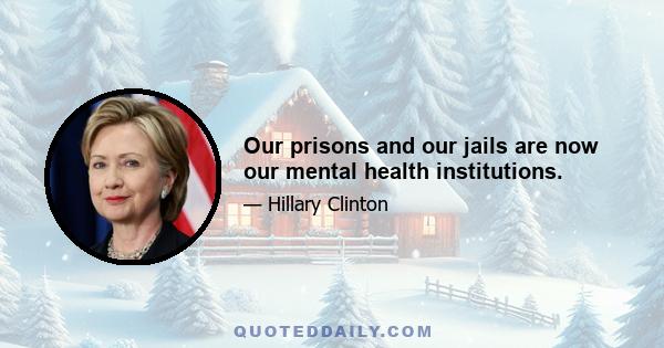 Our prisons and our jails are now our mental health institutions.