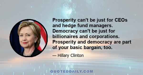 Prosperity can't be just for CEOs and hedge fund managers. Democracy can't be just for billionaires and corporations. Prosperity and democracy are part of your basic bargain, too.