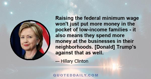 Raising the federal minimum wage won't just put more money in the pocket of low-income families - it also means they spend more money at the businesses in their neighborhoods. [Donald] Trump's against that as well.