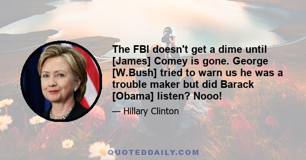 The FBI doesn't get a dime until [James] Comey is gone. George [W.Bush] tried to warn us he was a trouble maker but did Barack [Obama] listen? Nooo!