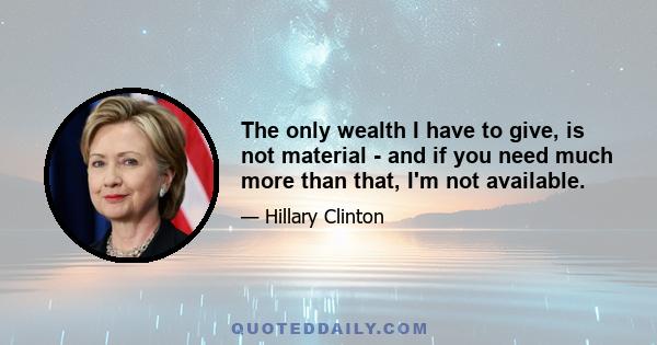 The only wealth I have to give, is not material - and if you need much more than that, I'm not available.