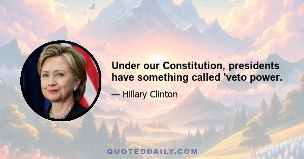 Under our Constitution, presidents have something called 'veto power.