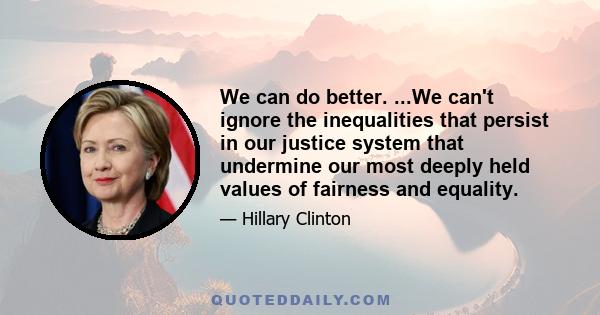 We can do better. ...We can't ignore the inequalities that persist in our justice system that undermine our most deeply held values of fairness and equality.