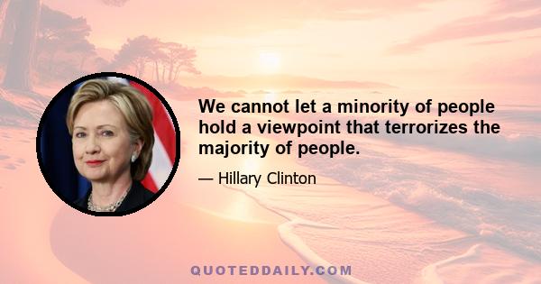 We cannot let a minority of people hold a viewpoint that terrorizes the majority of people.