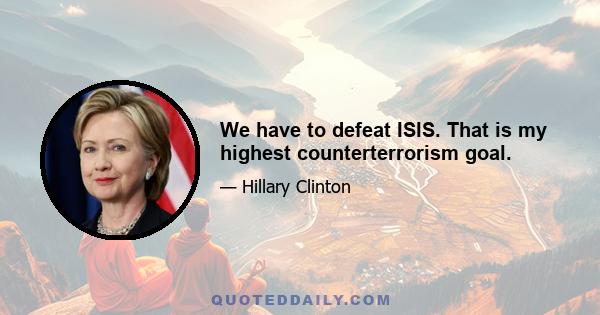 We have to defeat ISIS. That is my highest counterterrorism goal.