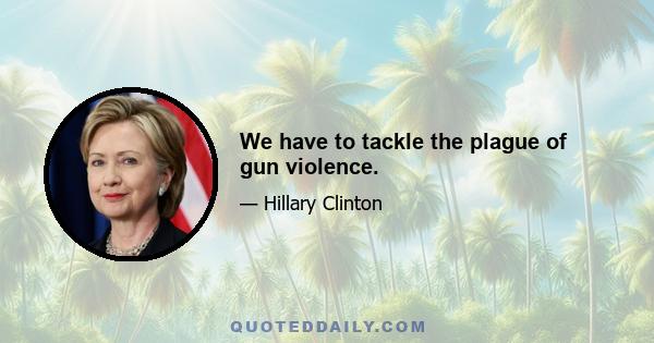 We have to tackle the plague of gun violence.