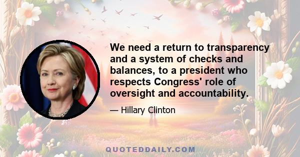 We need a return to transparency and a system of checks and balances, to a president who respects Congress' role of oversight and accountability.