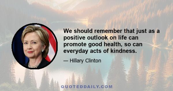 We should remember that just as a positive outlook on life can promote good health, so can everyday acts of kindness.