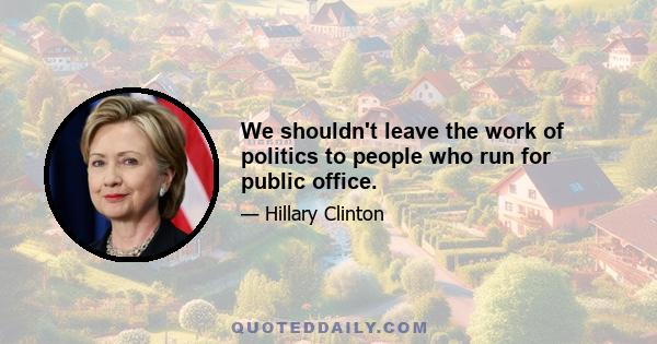 We shouldn't leave the work of politics to people who run for public office.