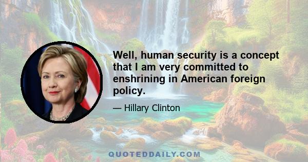 Well, human security is a concept that I am very committed to enshrining in American foreign policy.