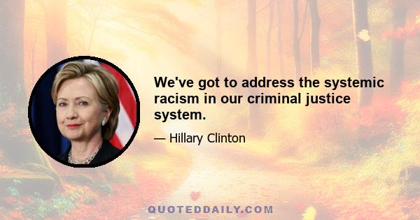 We've got to address the systemic racism in our criminal justice system.
