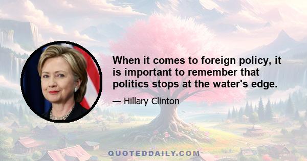 When it comes to foreign policy, it is important to remember that politics stops at the water's edge.
