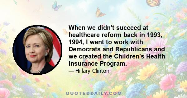 When we didn't succeed at healthcare reform back in 1993, 1994, I went to work with Democrats and Republicans and we created the Children's Health Insurance Program.