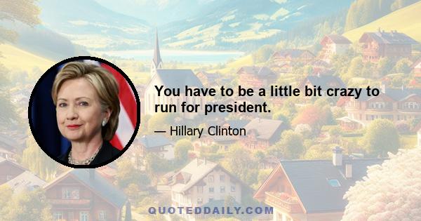 You have to be a little bit crazy to run for president.