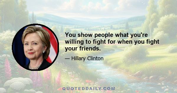 You show people what you're willing to fight for when you fight your friends.