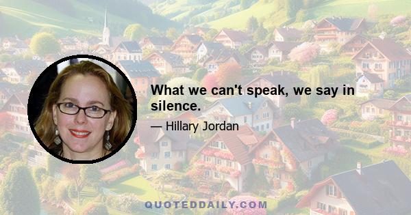 What we can't speak, we say in silence.