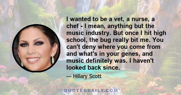 I wanted to be a vet, a nurse, a chef - I mean, anything but the music industry. But once I hit high school, the bug really bit me. You can't deny where you come from and what's in your genes, and music definitely was.