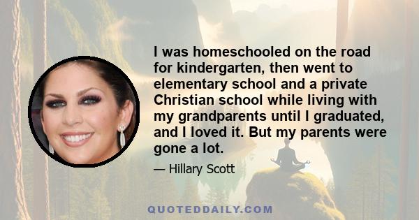 I was homeschooled on the road for kindergarten, then went to elementary school and a private Christian school while living with my grandparents until I graduated, and I loved it. But my parents were gone a lot.